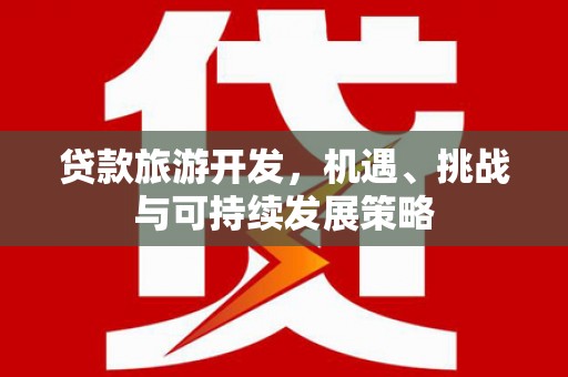 漳州贷款旅游开发，机遇、挑战与可持续发展策略