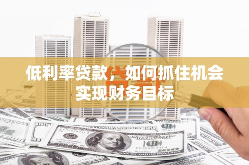 漳州低利率贷款，如何抓住机会实现财务目标