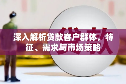 漳州深入解析贷款客户群体，特征、需求与市场策略