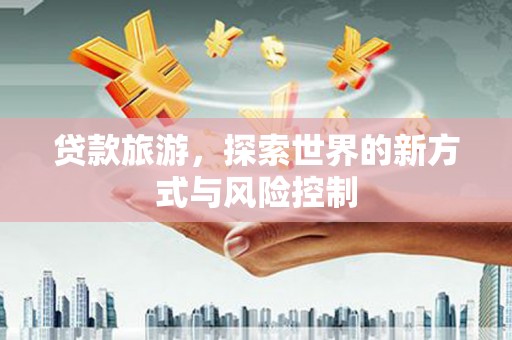 漳州贷款旅游，探索世界的新方式与风险控制