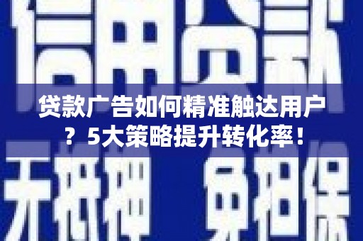漳州贷款广告如何精准触达用户？5大策略提升转化率！