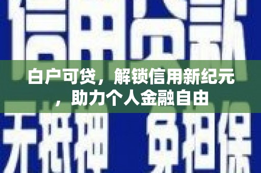 漳州白户可贷，解锁信用新纪元，助力个人金融自由