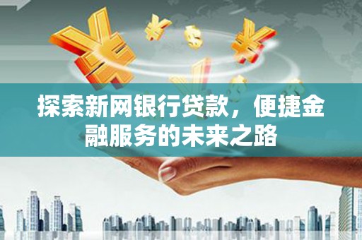 漳州探索新网银行贷款，便捷金融服务的未来之路