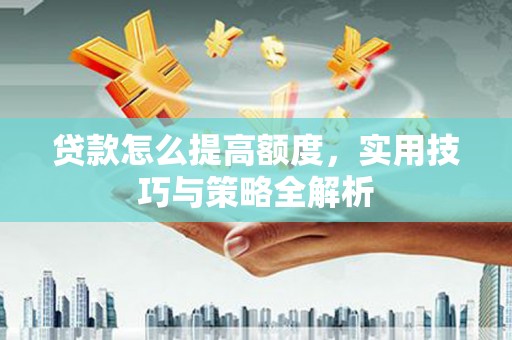 漳州贷款怎么提高额度，实用技巧与策略全解析