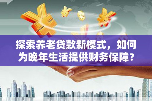 漳州探索养老贷款新模式，如何为晚年生活提供财务保障？