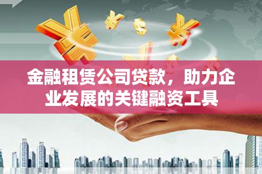 漳州金融租赁公司贷款，助力企业发展的关键融资工具
