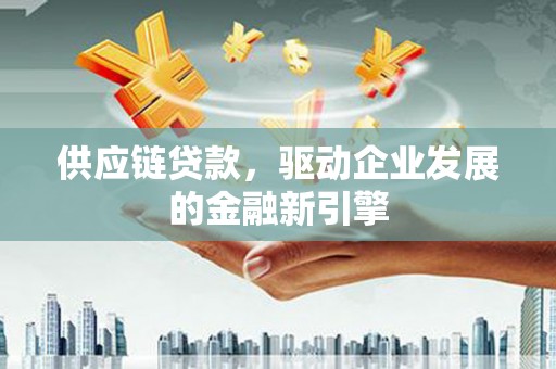漳州供应链贷款，驱动企业发展的金融新引擎