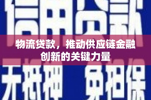 漳州物流贷款，推动供应链金融创新的关键力量