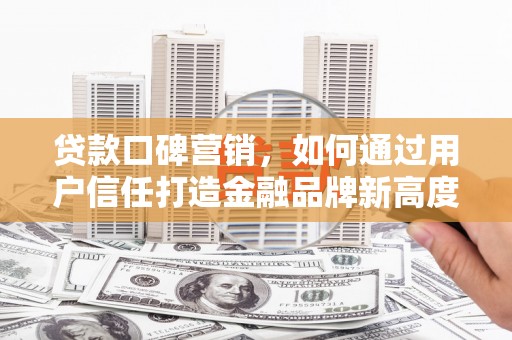 漳州贷款口碑营销，如何通过用户信任打造金融品牌新高度