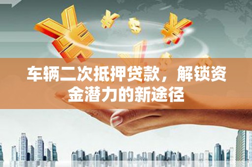 漳州车辆二次抵押贷款，解锁资金潜力的新途径