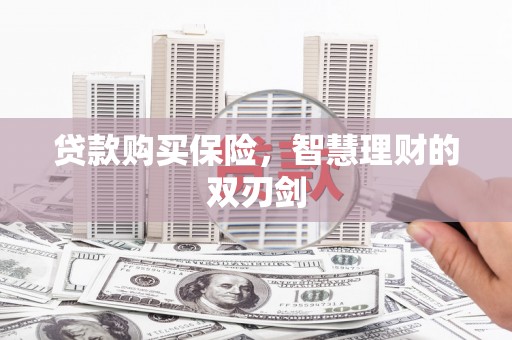 漳州贷款购买保险，智慧理财的双刃剑