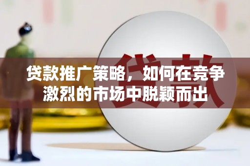 漳州贷款推广策略，如何在竞争激烈的市场中脱颖而出
