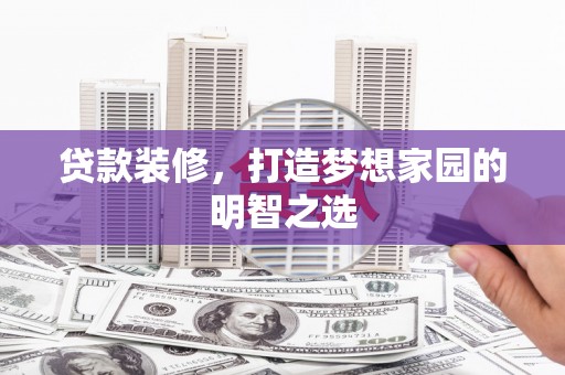 漳州贷款装修，打造梦想家园的明智之选