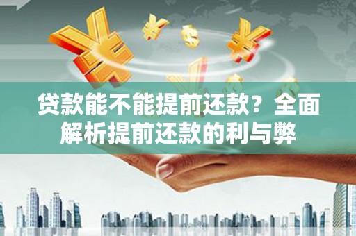 漳州贷款能不能提前还款？全面解析提前还款的利与弊