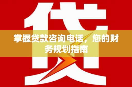 漳州掌握贷款咨询电话，您的财务规划指南