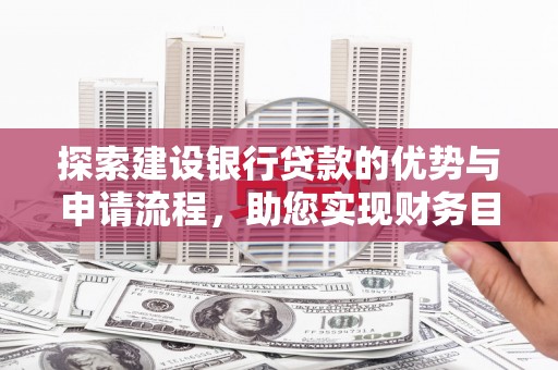 漳州探索建设银行贷款的优势与申请流程，助您实现财务目标