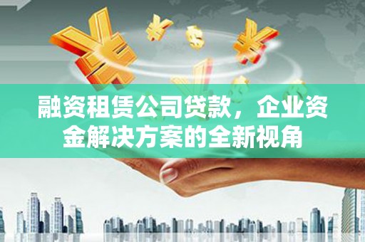 漳州融资租赁公司贷款，企业资金解决方案的全新视角