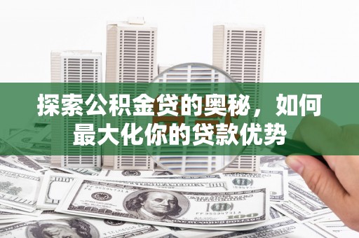 漳州探索公积金贷的奥秘，如何最大化你的贷款优势