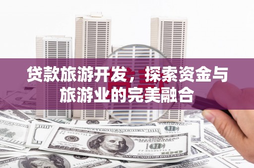 漳州贷款旅游开发，探索资金与旅游业的完美融合
