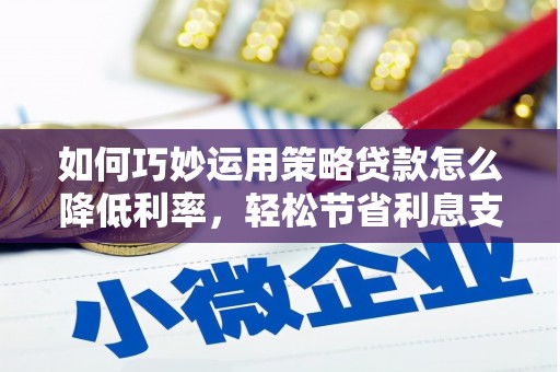漳州如何巧妙运用策略贷款怎么降低利率，轻松节省利息支出
