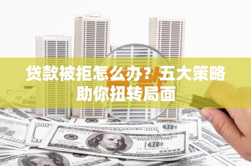 漳州贷款被拒怎么办？五大策略助你扭转局面