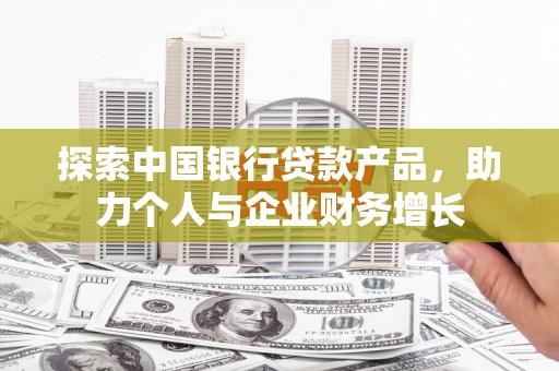 漳州探索中国银行贷款产品，助力个人与企业财务增长