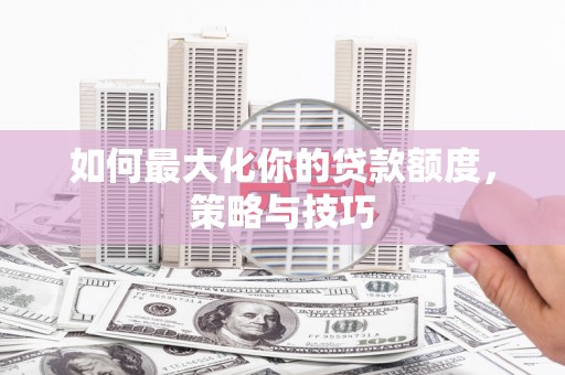 漳州如何最大化你的贷款额度，策略与技巧