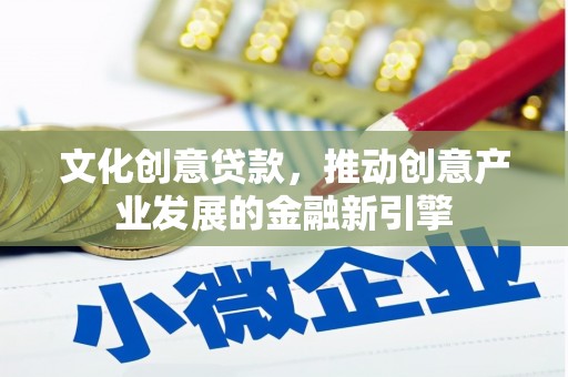 漳州文化创意贷款，推动创意产业发展的金融新引擎