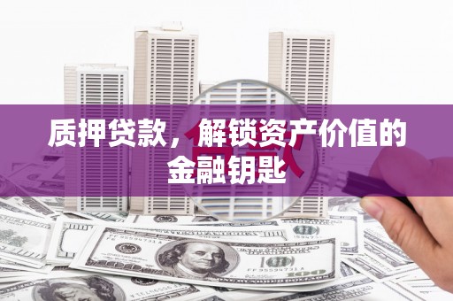 漳州质押贷款，解锁资产价值的金融钥匙