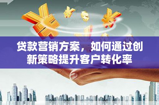 漳州贷款营销方案，如何通过创新策略提升客户转化率