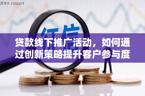 漳州贷款线下推广活动，如何通过创新策略提升客户参与度