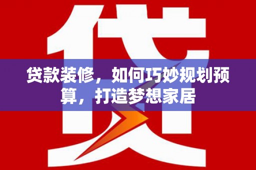 漳州贷款装修，如何巧妙规划预算，打造梦想家居