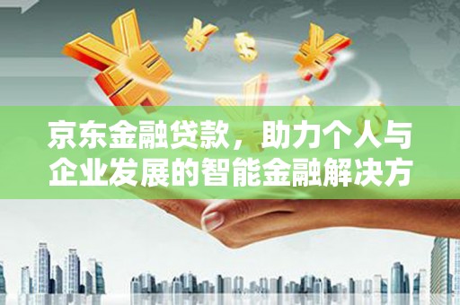 漳州京东金融贷款，助力个人与企业发展的智能金融解决方案