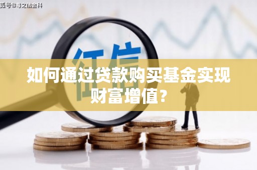 漳州如何通过贷款购买基金实现财富增值？