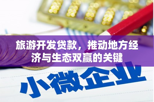 漳州旅游开发贷款，推动地方经济与生态双赢的关键