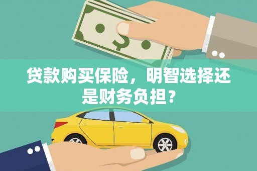 漳州贷款购买保险，明智选择还是财务负担？