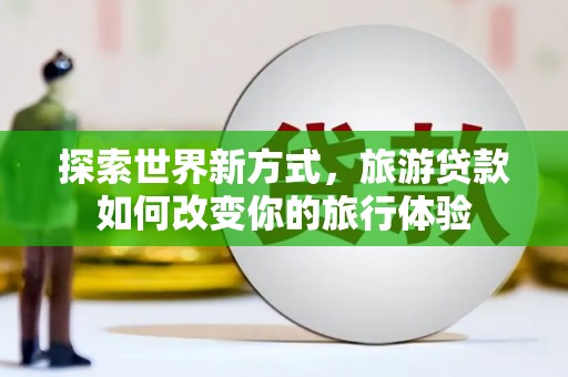 漳州探索世界新方式，旅游贷款如何改变你的旅行体验
