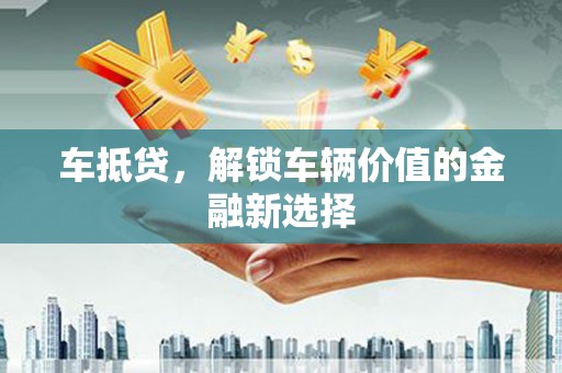 漳州车抵贷，解锁车辆价值的金融新选择