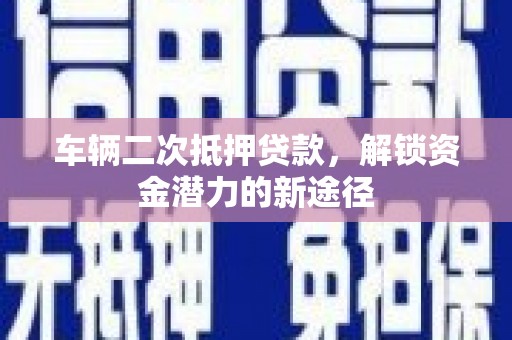 漳州车辆二次抵押贷款，解锁资金潜力的新途径