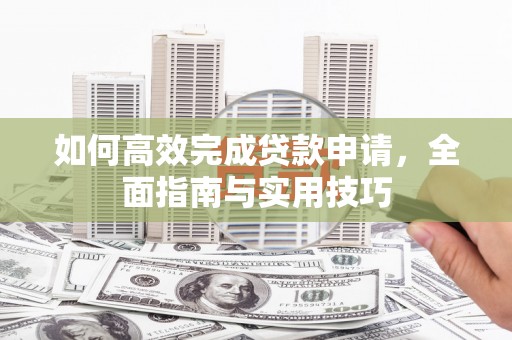 漳州如何高效完成贷款申请，全面指南与实用技巧
