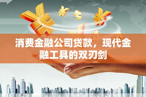 漳州消费金融公司贷款，现代金融工具的双刃剑