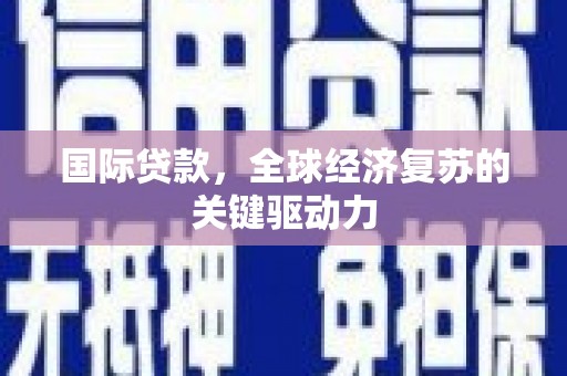 漳州国际贷款，全球经济复苏的关键驱动力