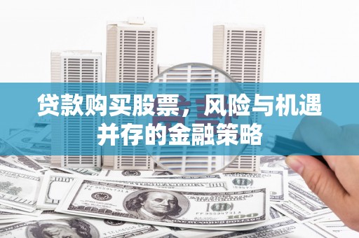 漳州贷款购买股票，风险与机遇并存的金融策略