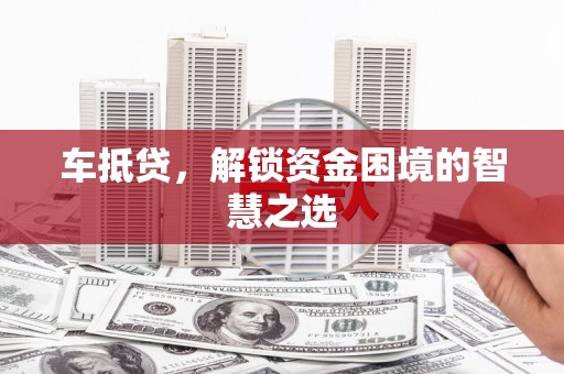 漳州车抵贷，解锁资金困境的智慧之选