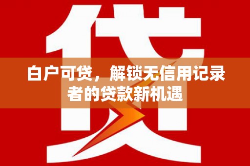 漳州白户可贷，解锁无信用记录者的贷款新机遇