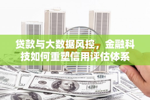 漳州贷款与大数据风控，金融科技如何重塑信用评估体系