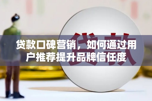 漳州贷款口碑营销，如何通过用户推荐提升品牌信任度