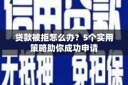 漳州贷款被拒怎么办？5个实用策略助你成功申请