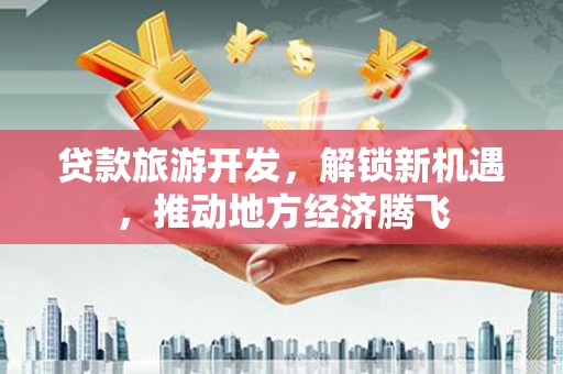 漳州贷款旅游开发，解锁新机遇，推动地方经济腾飞