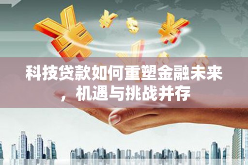 漳州科技贷款如何重塑金融未来，机遇与挑战并存